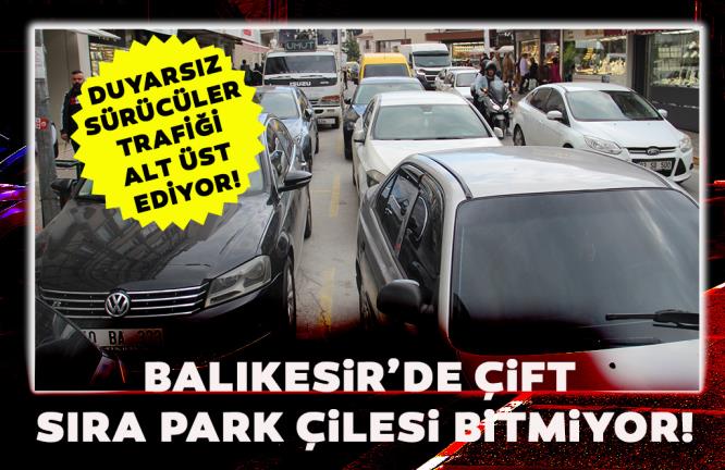 BALIKESİR’DE  ÇİFT SIRA PARK ÇİLESİ BİTMİYOR!