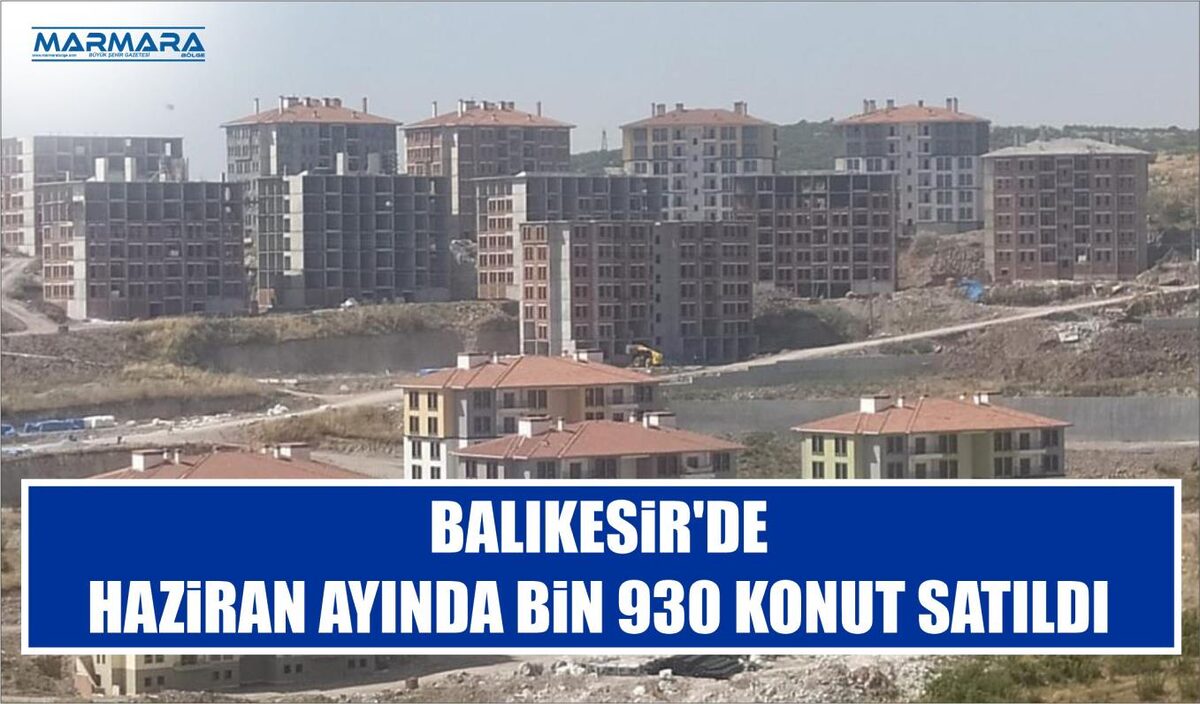 BALIKESİR’DE HAZİRAN AYINDA BİN 930 KONUT SATILDI