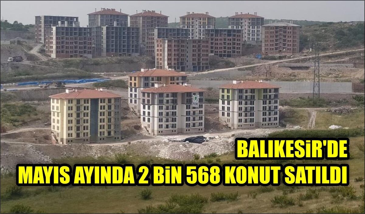 BALIKESİR’DE MAYIS AYINDA 2 BİN 568 KONUT SATILDI  