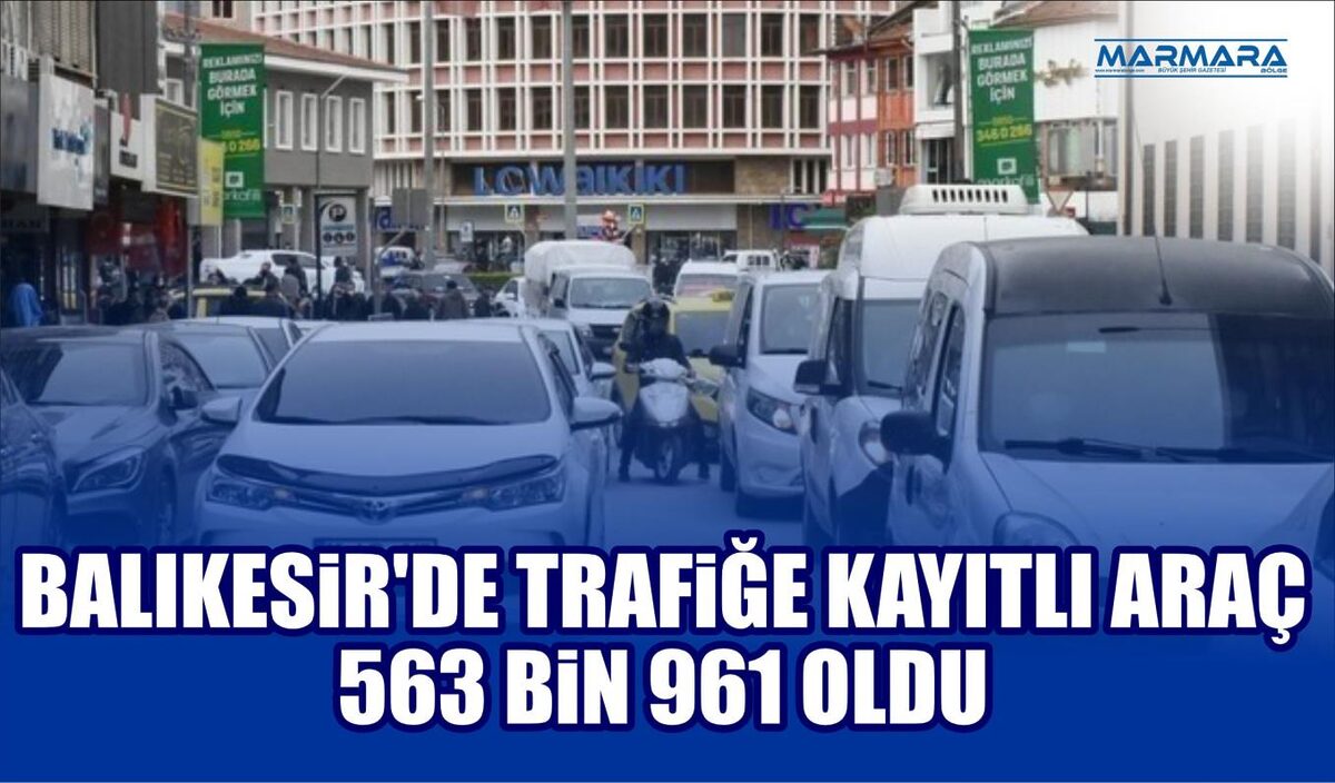 BALIKESİR’DE TRAFİĞE KAYITLI ARAÇ 563 BİN 961 OLDU  