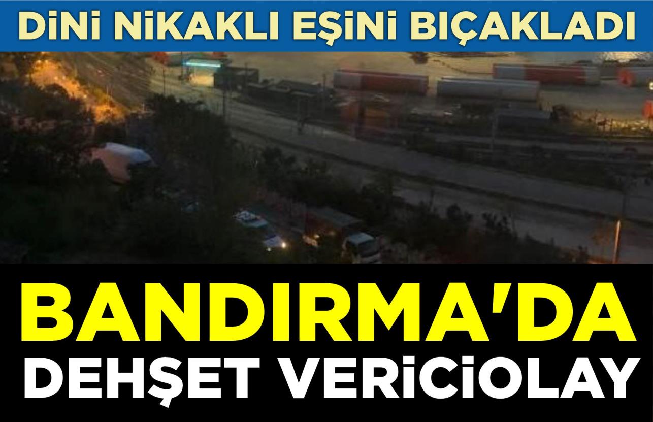 BANDIRMA’DA DEHŞET VERİCİ OLAY: DİNİ NİKAKLI EŞİNİ BIÇAKLADI