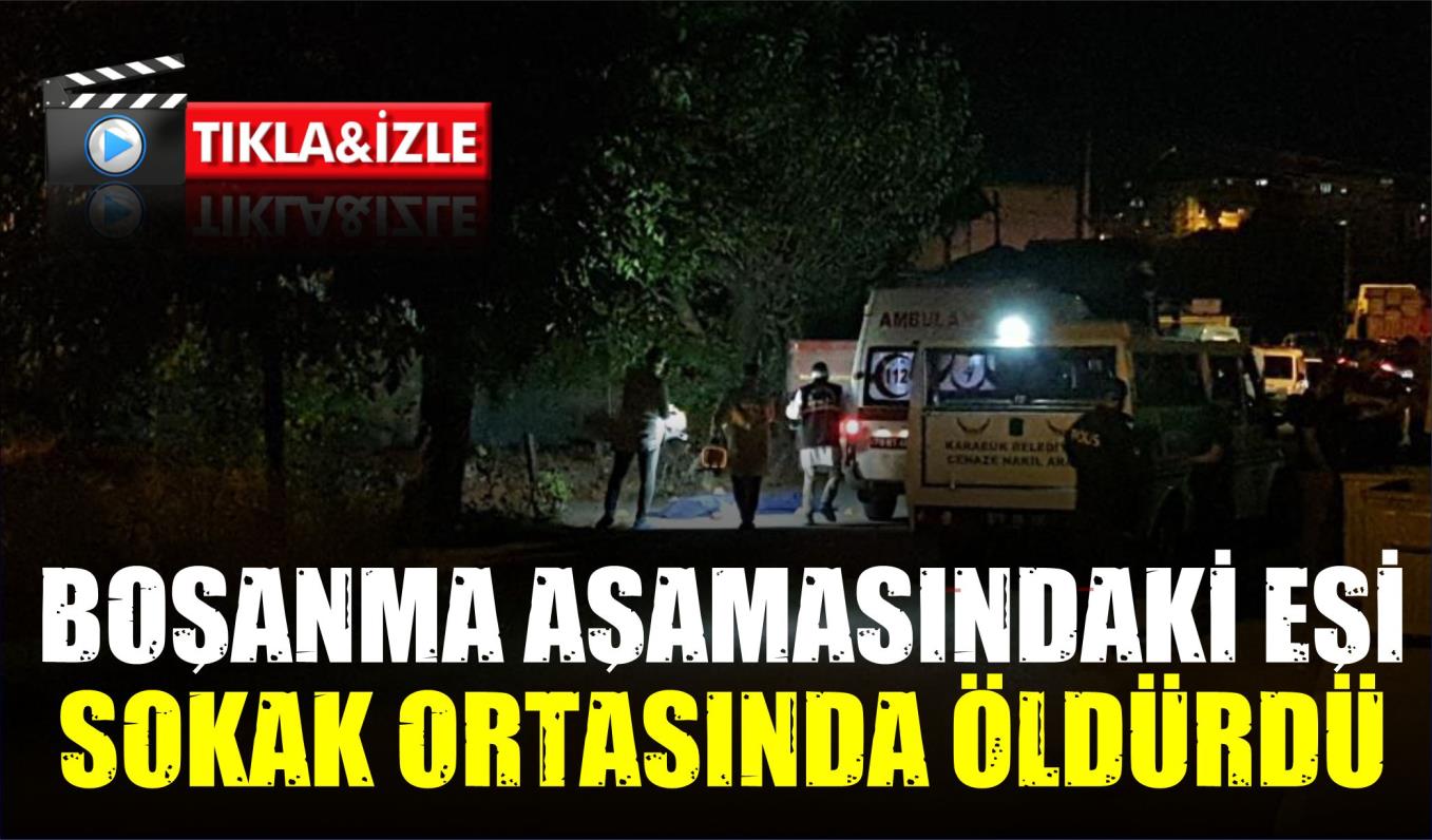 BOŞANMA AŞAMASINDAKİ EŞİ SOKAK ORTASINDA ÖLDÜRDÜ