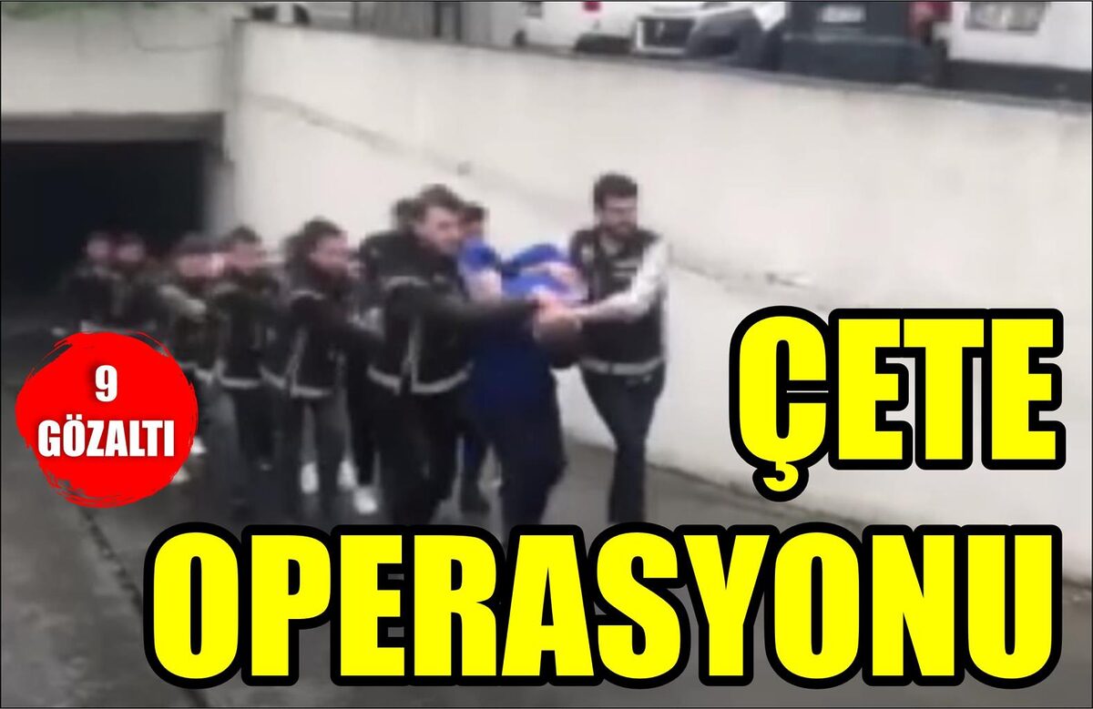 ÇETE OPERASYONU: 9 GÖZALTI