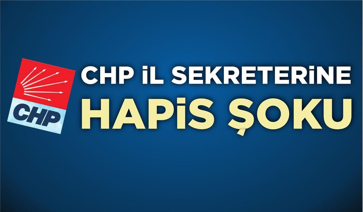 CHP İL SEKRETERİNE HAPİS ŞOKU