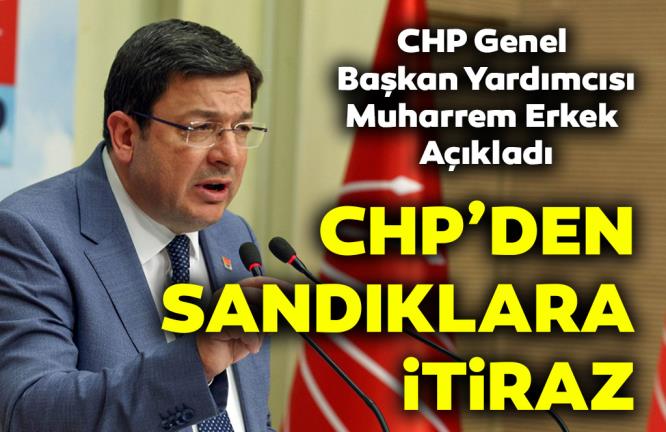 CHP’DEN SANDIKLARA İTİRAZ… MUHARREM ERKEK AÇIKLADI