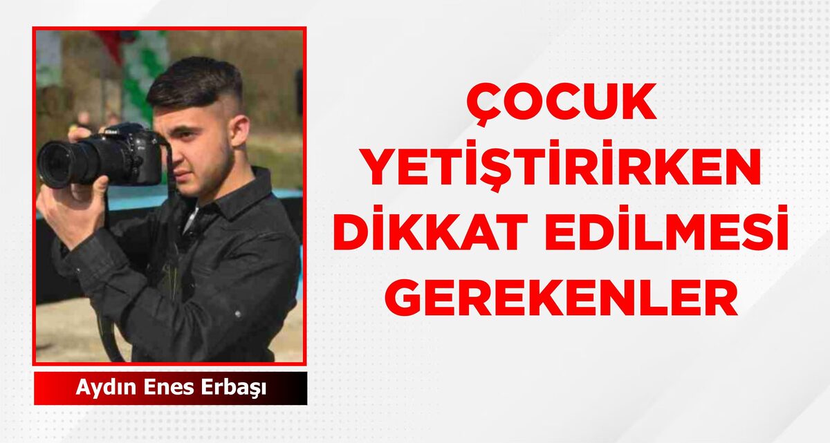 ÇOCUK YETİŞTİRİRKEN DİKKAT EDİLMESİ GEREKENLER