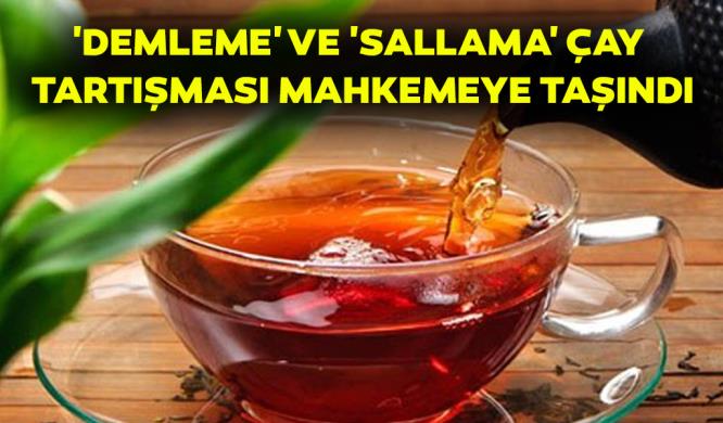 ‘DEMLEME’ VE ‘SALLAMA’ ÇAY TARTIŞMASI MAHKEMEYE TAŞINDI