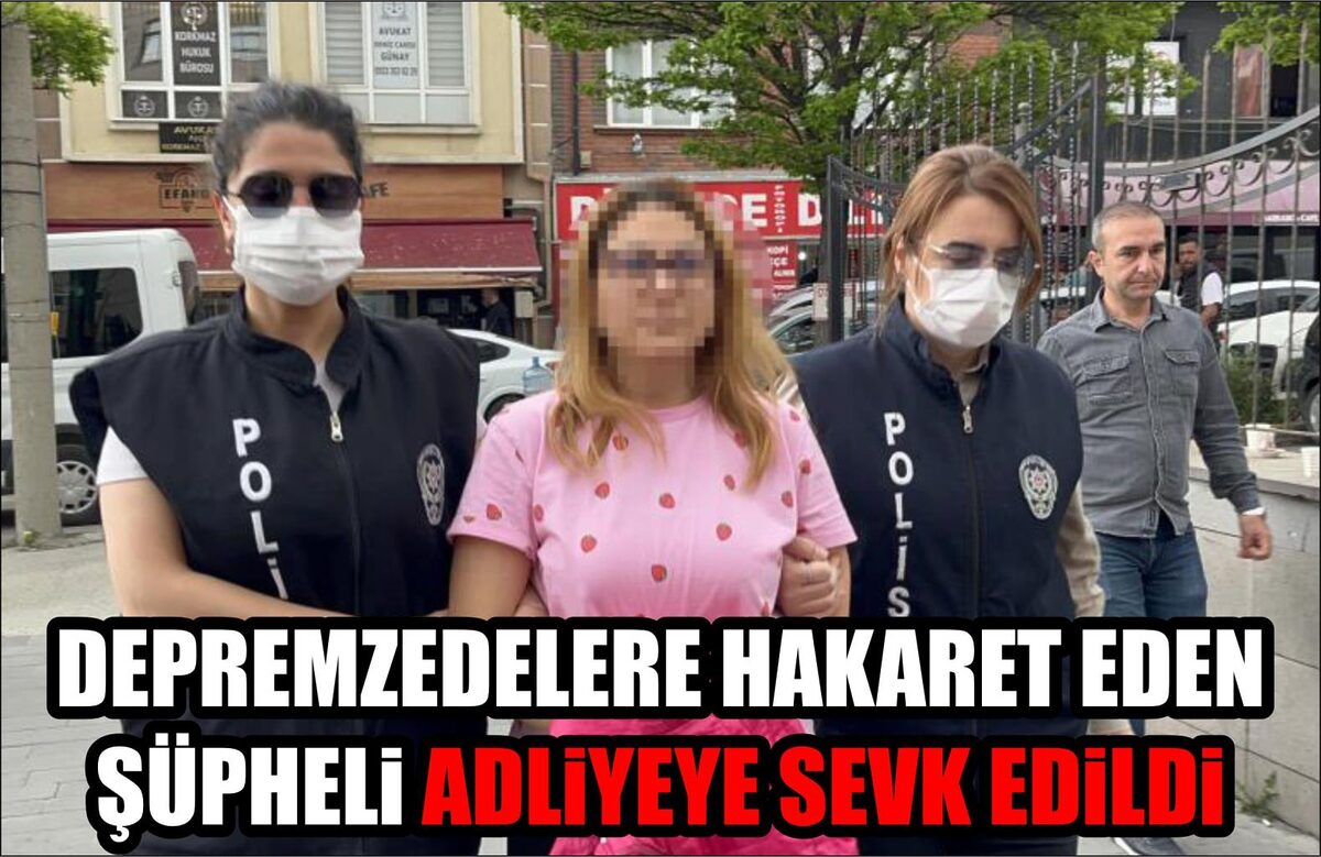 DEPREMZEDELERE HAKARET EDEN ŞÜPHELİ ADLİYEYE SEVK EDİLDİ  