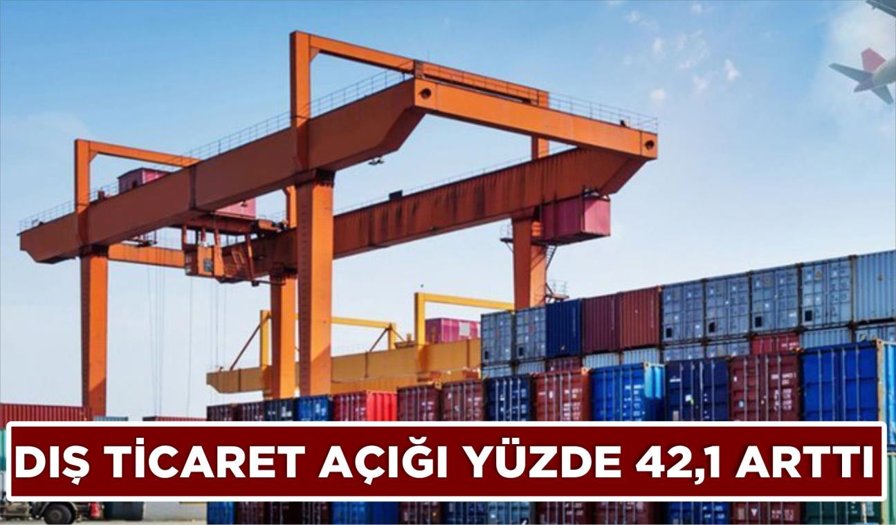 DIŞ TİCARET AÇIĞI YÜZDE 42,1 ARTTI