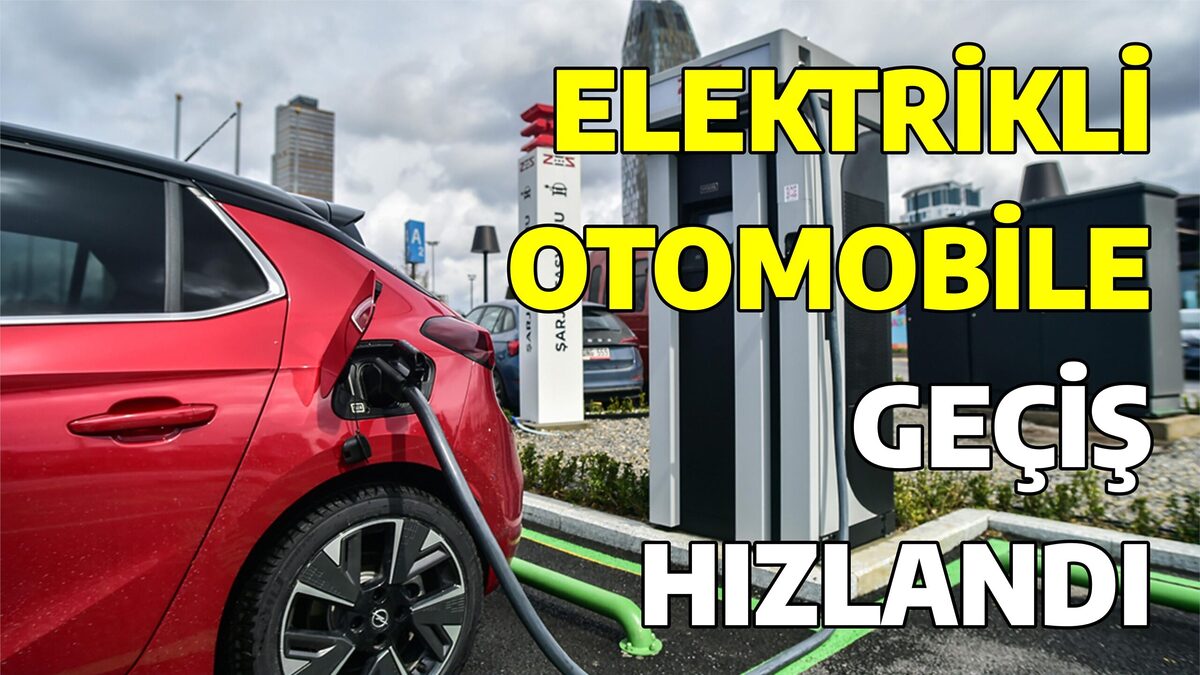 ELEKTRİKLİ OTOMOBİLE GEÇİŞ HIZLANDI