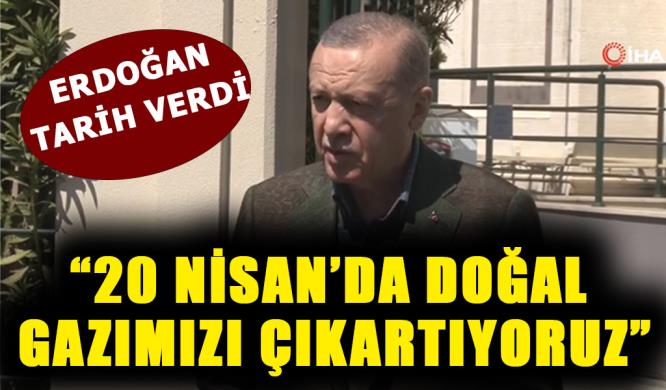 ERDOĞAN: “20 NİSAN’DA DOĞAL GAZIMIZI ÇIKARTIYORUZ”