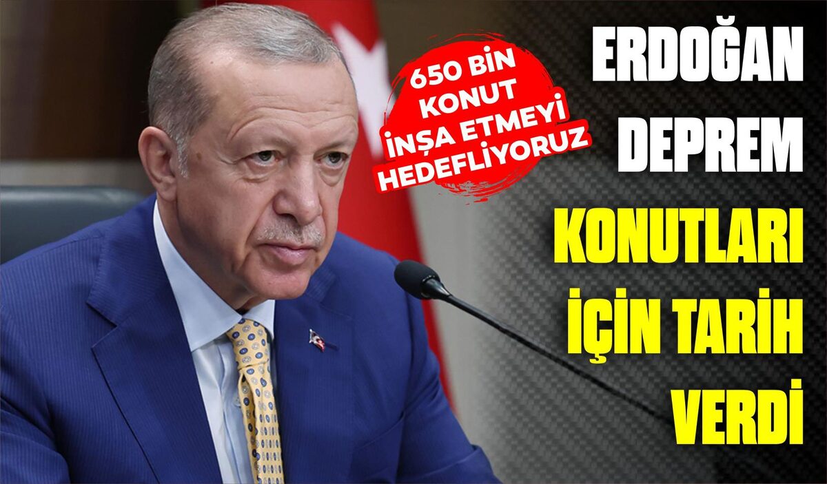 ERDOĞAN DEPREM KONUTLARI İÇİN TARİH VERDİ