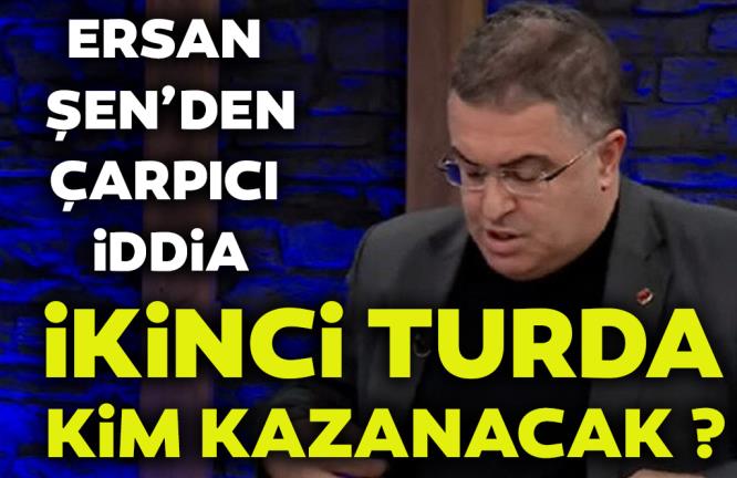 ERSAN ŞEN’DEN ÇARPICI İDDİA… İKİNCİ TURDA NE OLACAK?