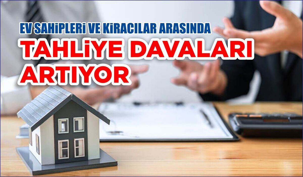 EV SAHİPLERİ VE KİRACILAR ARASINDA TAHLİYE DAVALARI ARTIYOR  