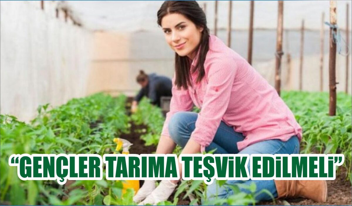 “GENÇLER TARIMA TEŞVİK EDİLMELİ”