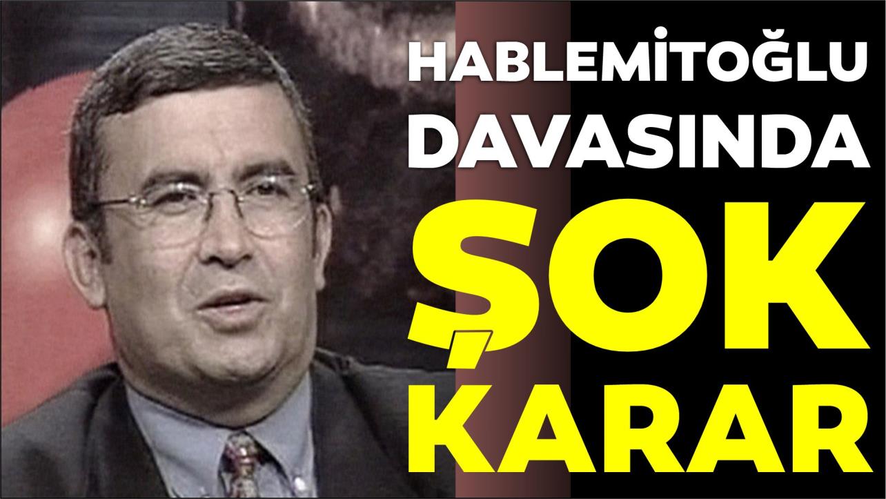 HABLEMİTOĞLU DAVASINDA ŞOK KARAR