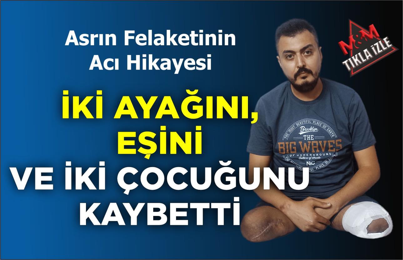 İKİ AYAĞINI, EŞİNİ VE İKİ ÇOCUĞUNU KAYBETTİ