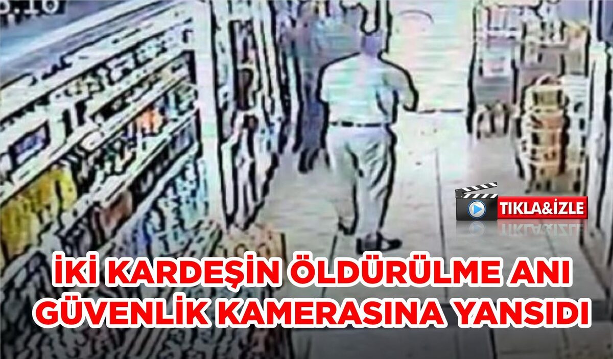 İKİ KARDEŞİN ÖLDÜRÜLME ANI GÜVENLİK KAMERASINA YANSIDI