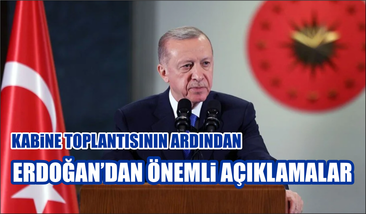 KABİNE TOPLANTISININ ARDINDAN ERDOĞAN’DAN ÖNEMLİ AÇIKLAMALAR