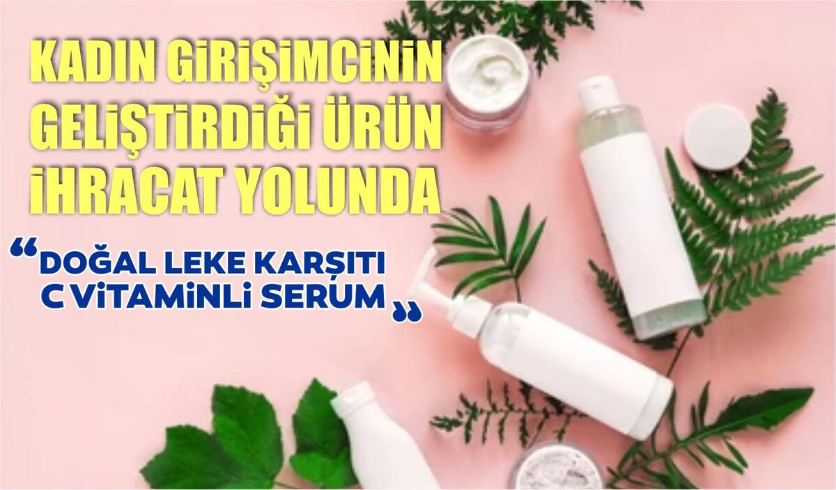 KADIN GİRİŞİMCİNİN GELİŞTİRDİĞİ DOĞAL LEKE KARŞITI C VİTAMİNLİ SERUM İHRACAT YOLUNDA