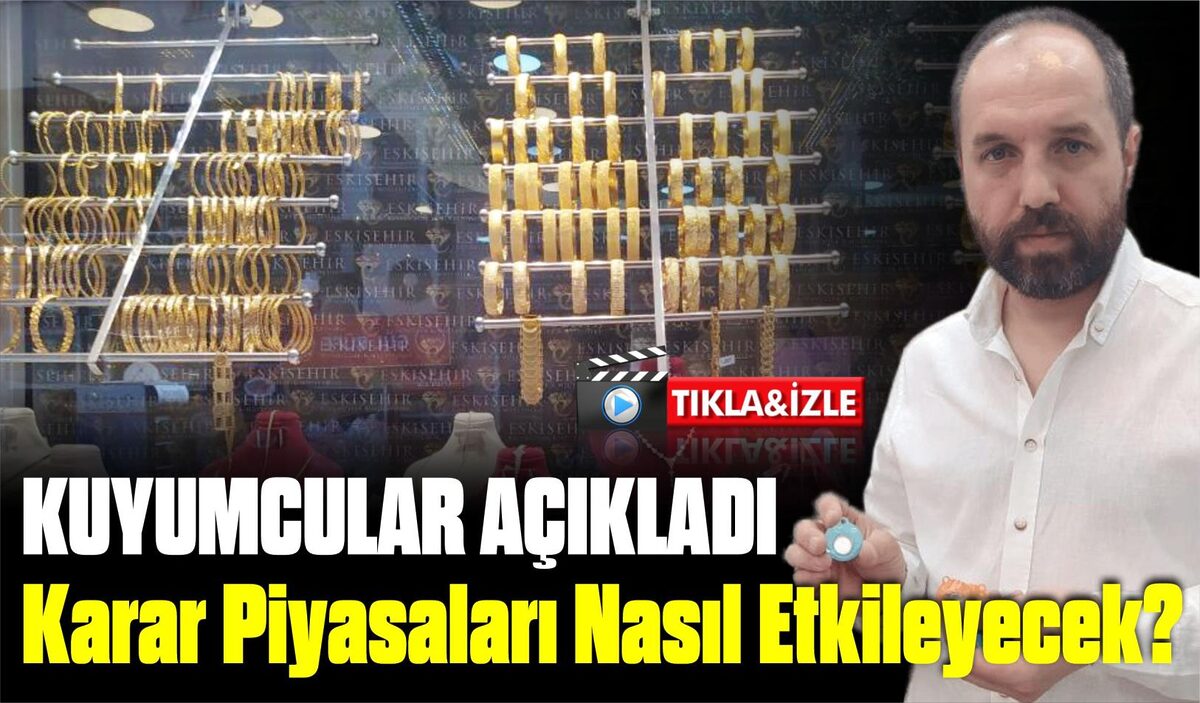 KUYUMCULAR AÇIKLADI KARAR PİYASALARI NASIL ETKİLEYECEK?