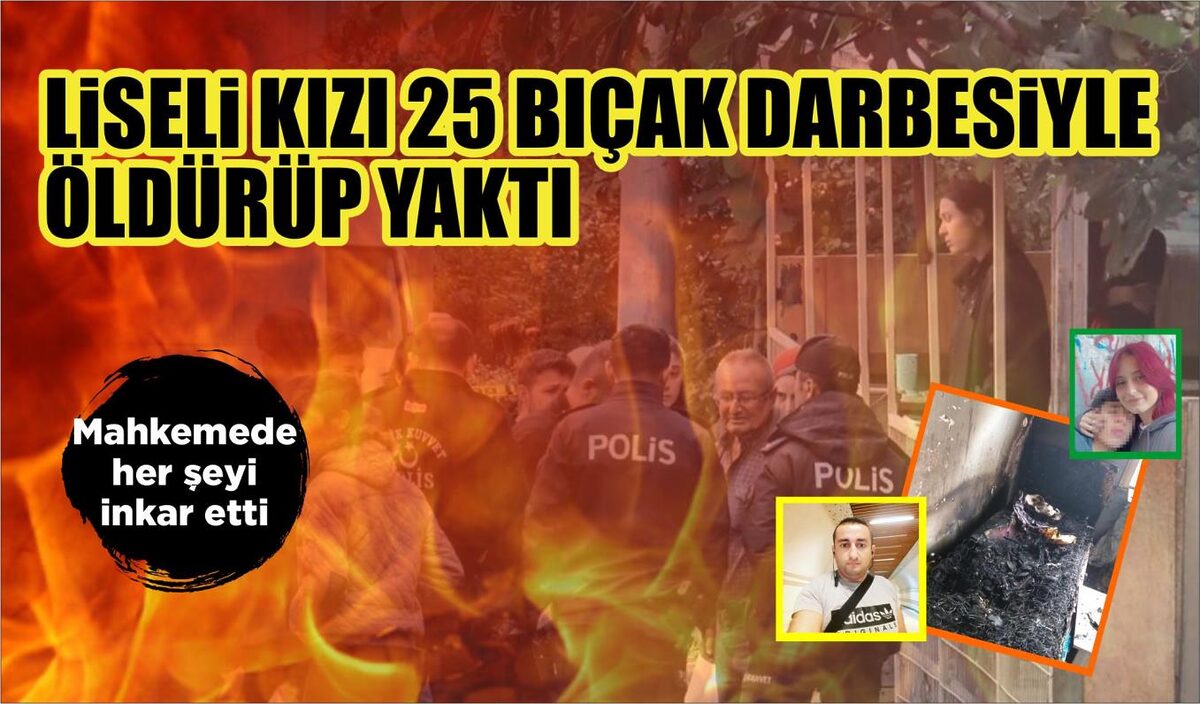 LİSELİ KIZI 25 BIÇAK DARBESİYLE ÖLDÜRÜP YAKTI  MAHKEMEDE HER ŞEYİ İNKAR ETTİ