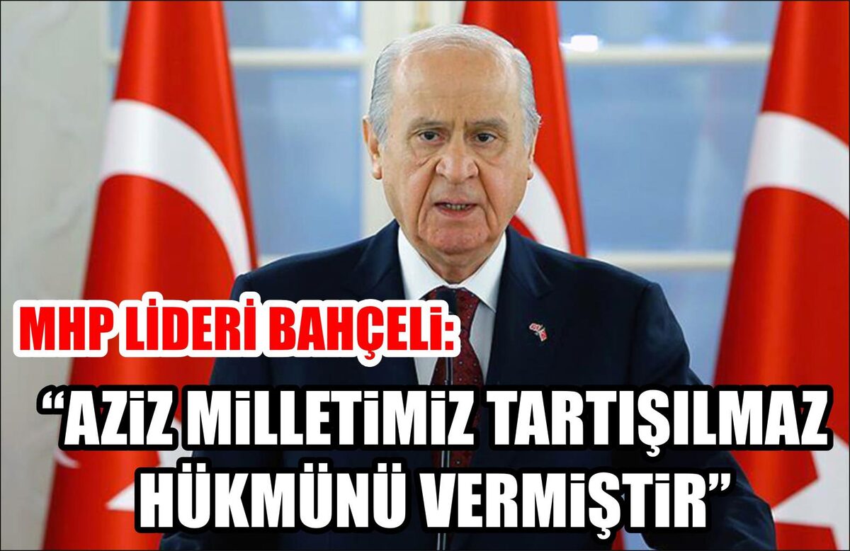 MHP LİDERİ BAHÇELİ: “AZİZ MİLLETİMİZ TARTIŞILMAZ HÜKMÜNÜ VERMİŞTİR”  