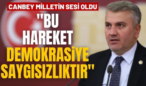 MİLLETVEKİLİ CANBEY “BU HAREKET DEMOKRASİYE SAYGISIZLIKTIR”