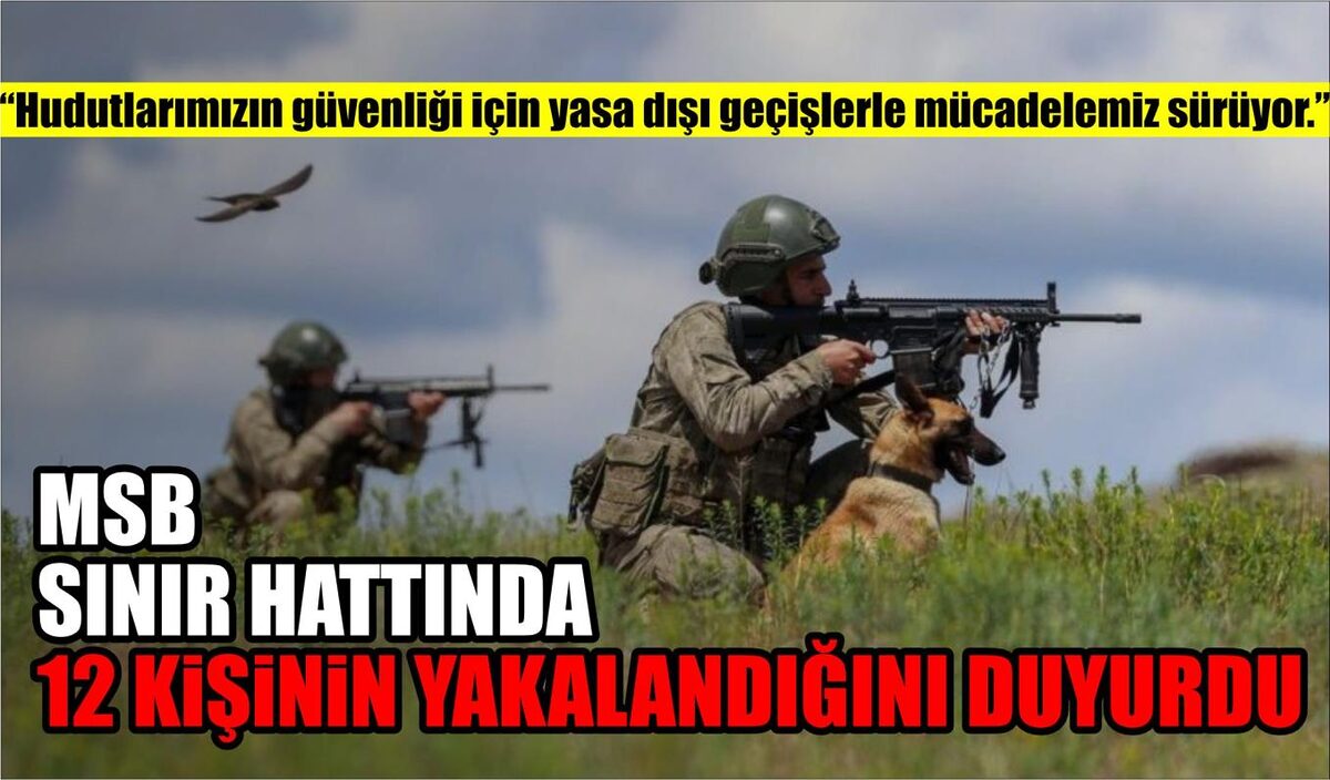 MSB, SINIR HATTINDA 12 KİŞİNİN YAKALANDIĞINI DUYURDU