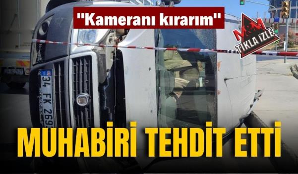 MUHABİRİ TEHDİT ETTİ “KAMERANI KIRARIM”