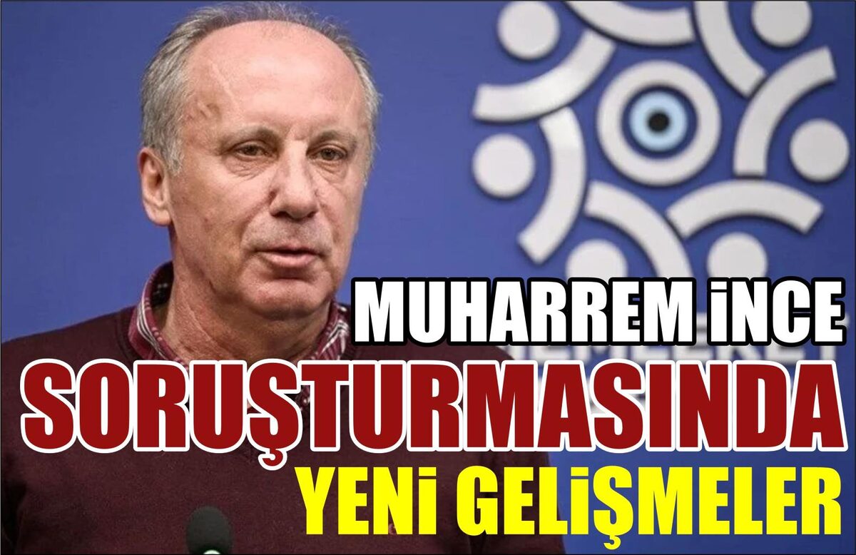 MUHARREM İNCE SORUŞTURMASINDA YENİ GELİŞMELER