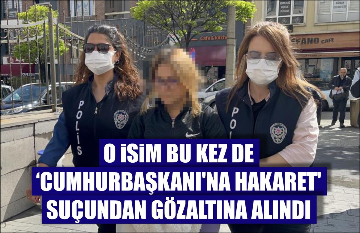 O İSİM BU KEZ DE ‘CUMHURBAŞKANI’NA HAKARET’ SUÇUNDAN GÖZALTINA ALINDI