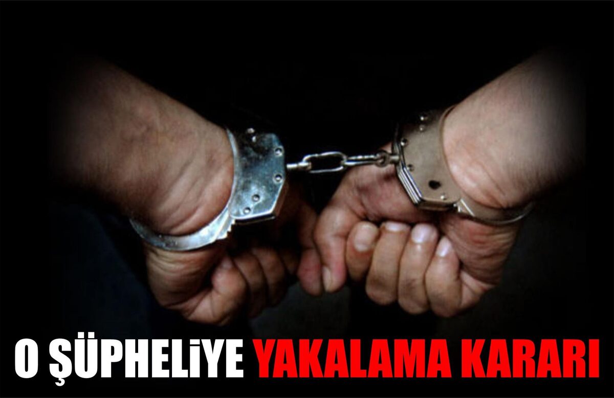 O ŞÜPHELİYE YAKALAMA KARARI  