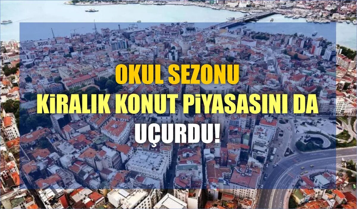 OKUL SEZONU KİRALIK KONUT PİYASASINI DA UÇURDU!