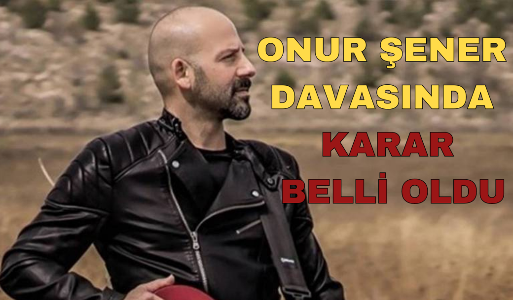 ONUR ŞENER DAVASINDA KARAR BELLİ OLDU