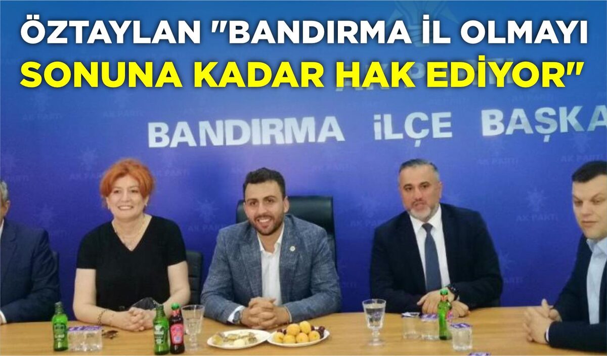 ÖZTAYLAN "BANDIRMA İL OLMAYI SONUNA KADAR HAK EDİYOR"