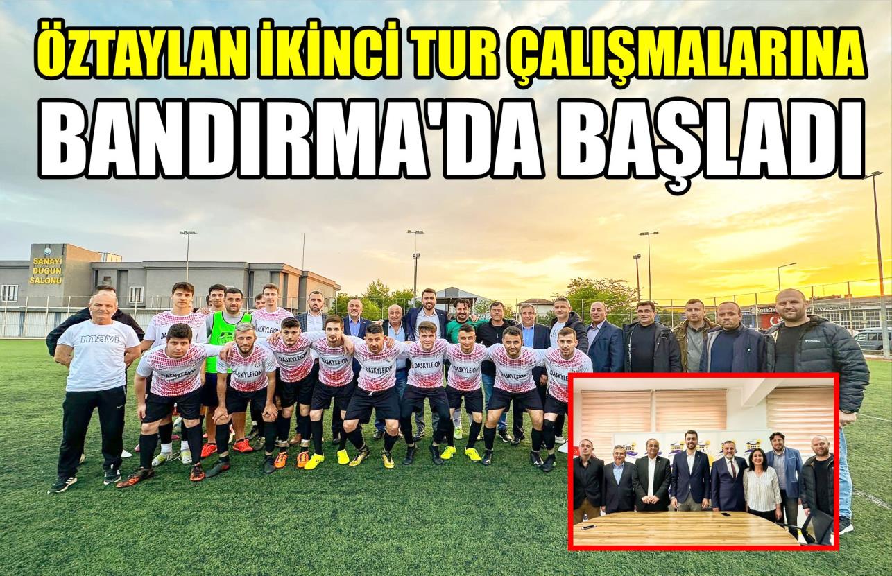 ÖZTAYLAN İKİNCİ TUR ÇALIŞMALARINA BANDIRMA’DA BAŞLADI