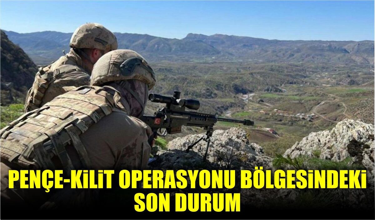 PENÇE-KİLİT OPERASYONU BÖLGESİNDEKİ SON DURUM