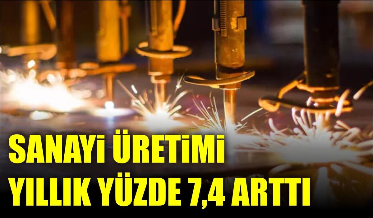 SANAYİ ÜRETİMİ YILLIK YÜZDE 7,4 ARTTI  