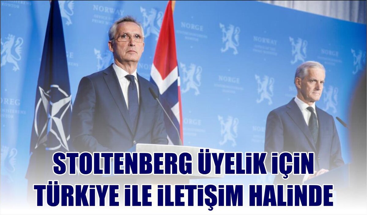 STOLTENBERG ÜYELİK İÇİN TÜRKİYE İLE İLETİŞİM HALİNDE