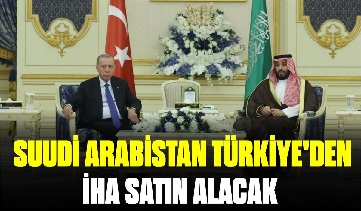 SUUDİ ARABİSTAN TÜRKİYE’DEN İHA SATIN ALACAK