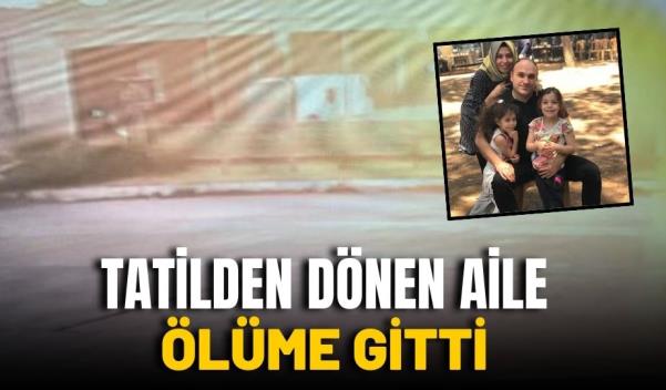 TATİLDEN DÖNEN AİLE ÖLÜME GİTTİ