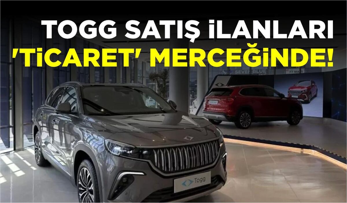 TOGG SATIŞ İLANLARI ‘TİCARET’ MERCEĞİNDE!