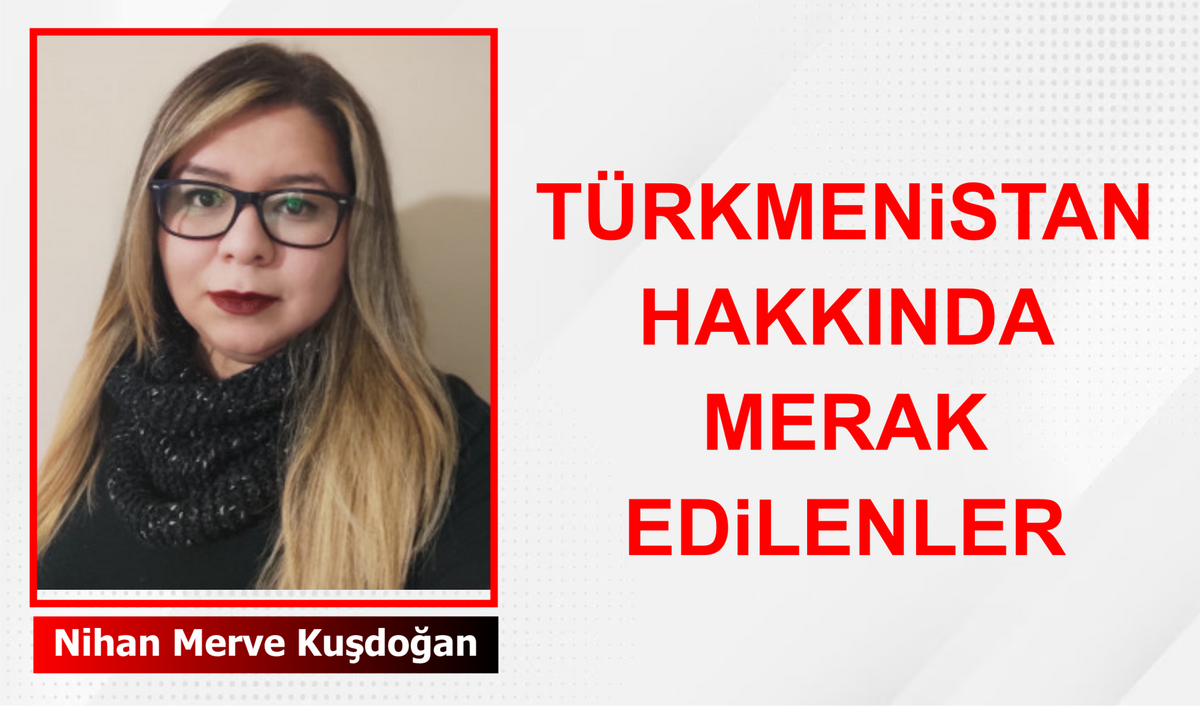 TÜRKMENİSTAN HAKKINDA MERAK EDİLENLER