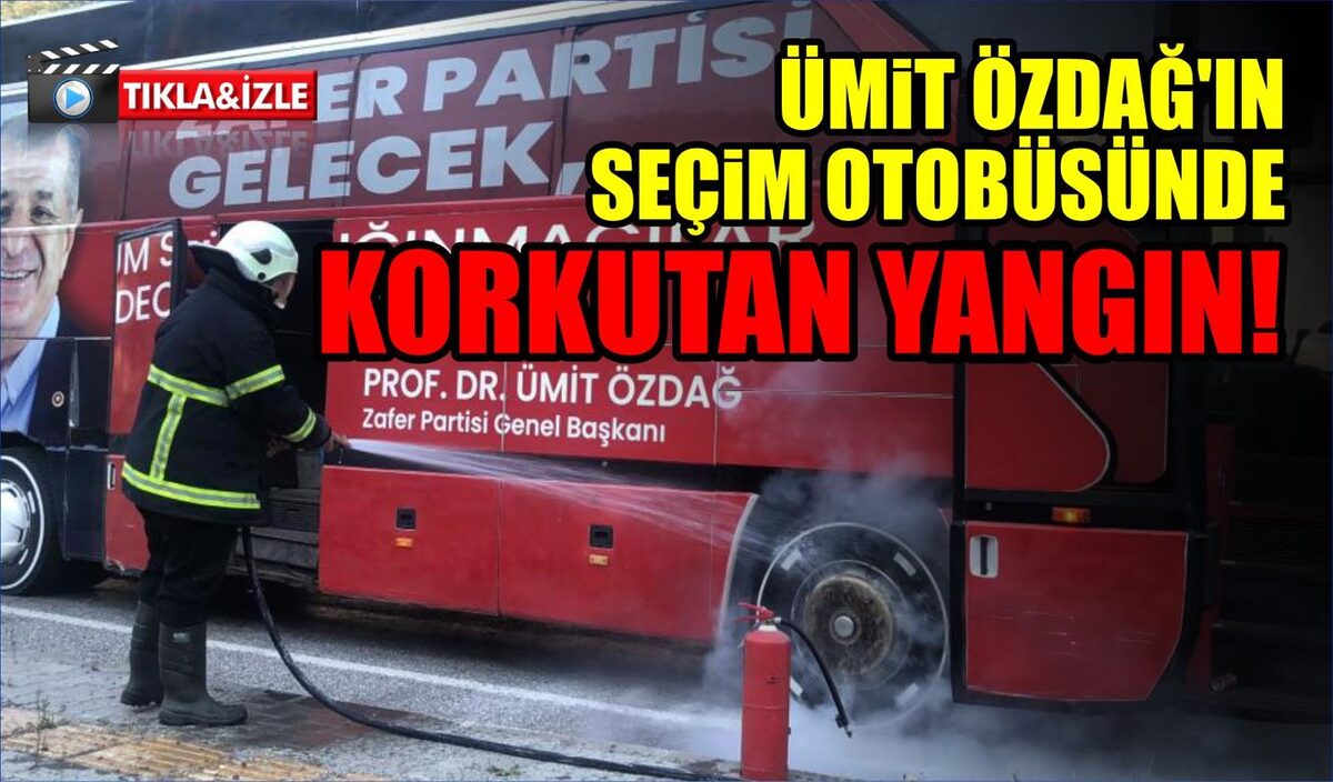 ÜMİT ÖZDAĞ’IN SEÇİM OTOBÜSÜNDE KORKUTAN YANGIN  