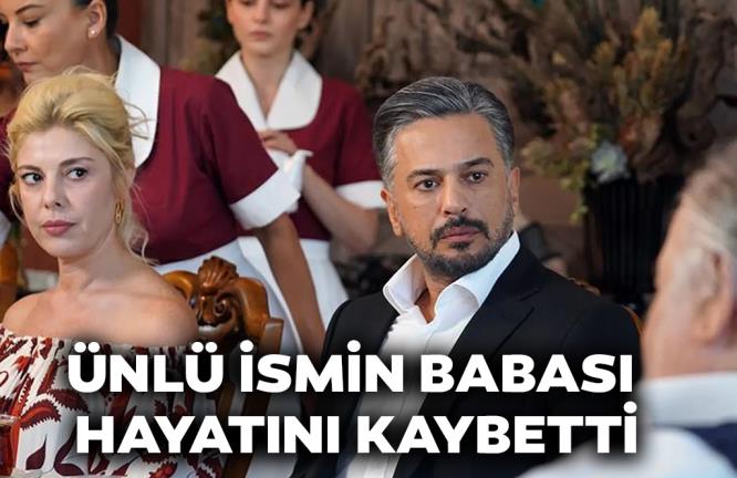 ÜNLÜ İSMİN BABASI HAYATINI KAYBETTİ