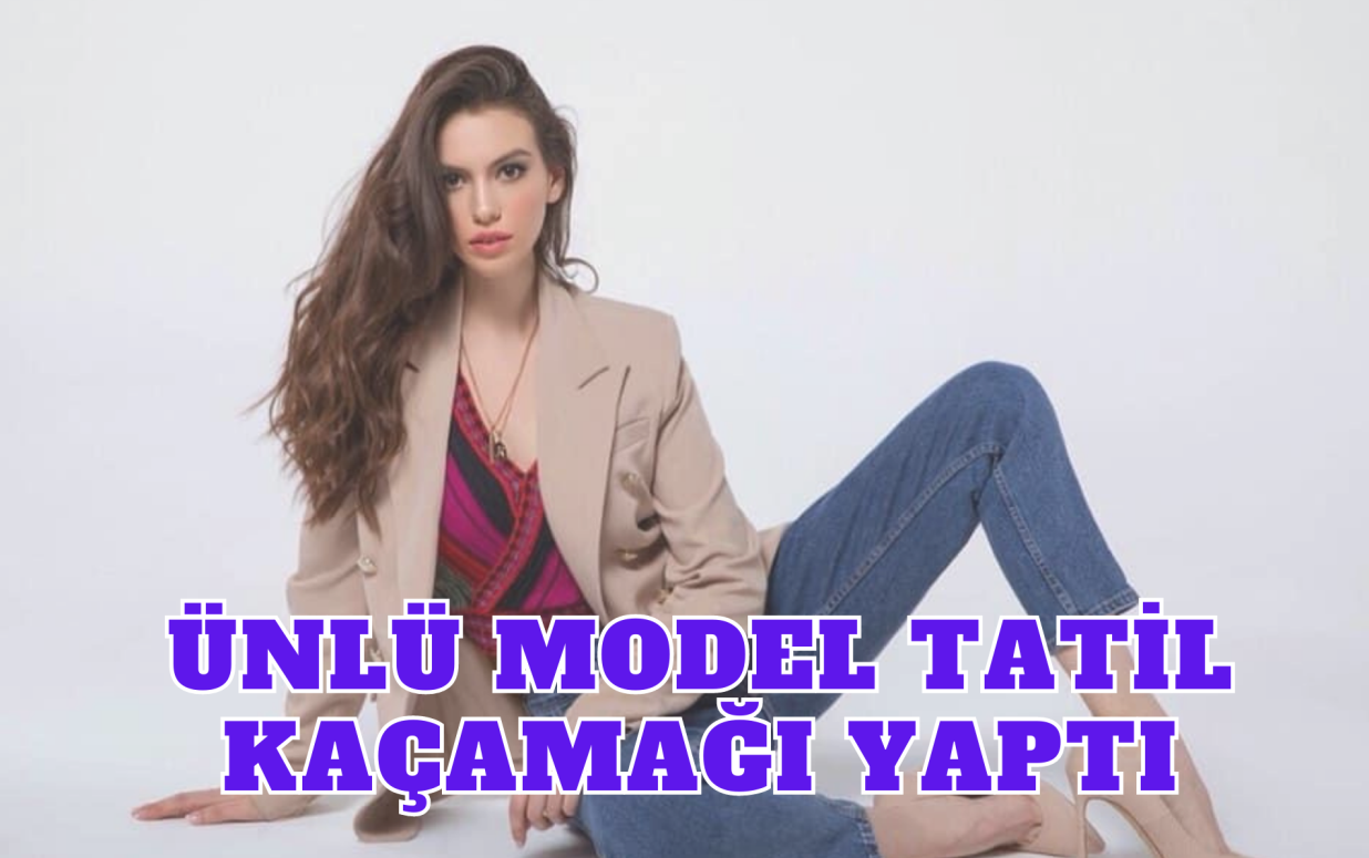 ÜNLÜ MODEL TATİL KAÇAMAĞI YAPTI