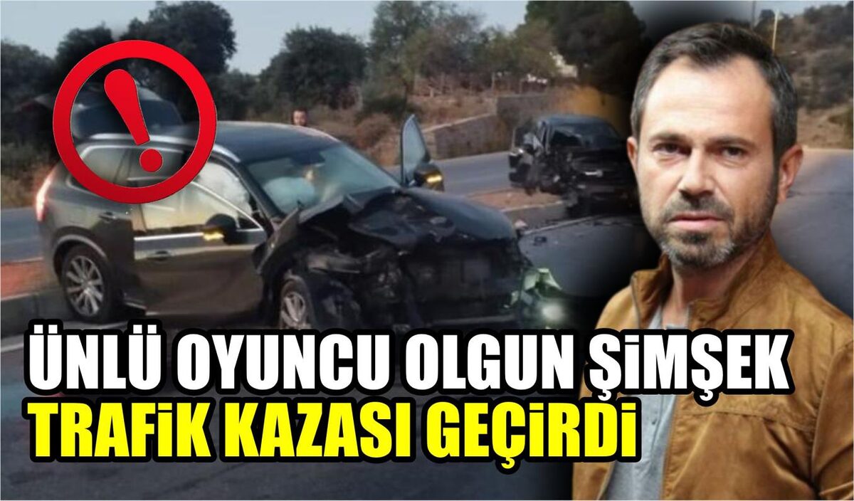 ÜNLÜ OYUNCU OLGUN ŞİMŞEK TRAFİK KAZASI GEÇİRDİ  