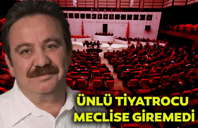 ÜNLÜ TİYATROCU MECLİSE GİREMEDİ