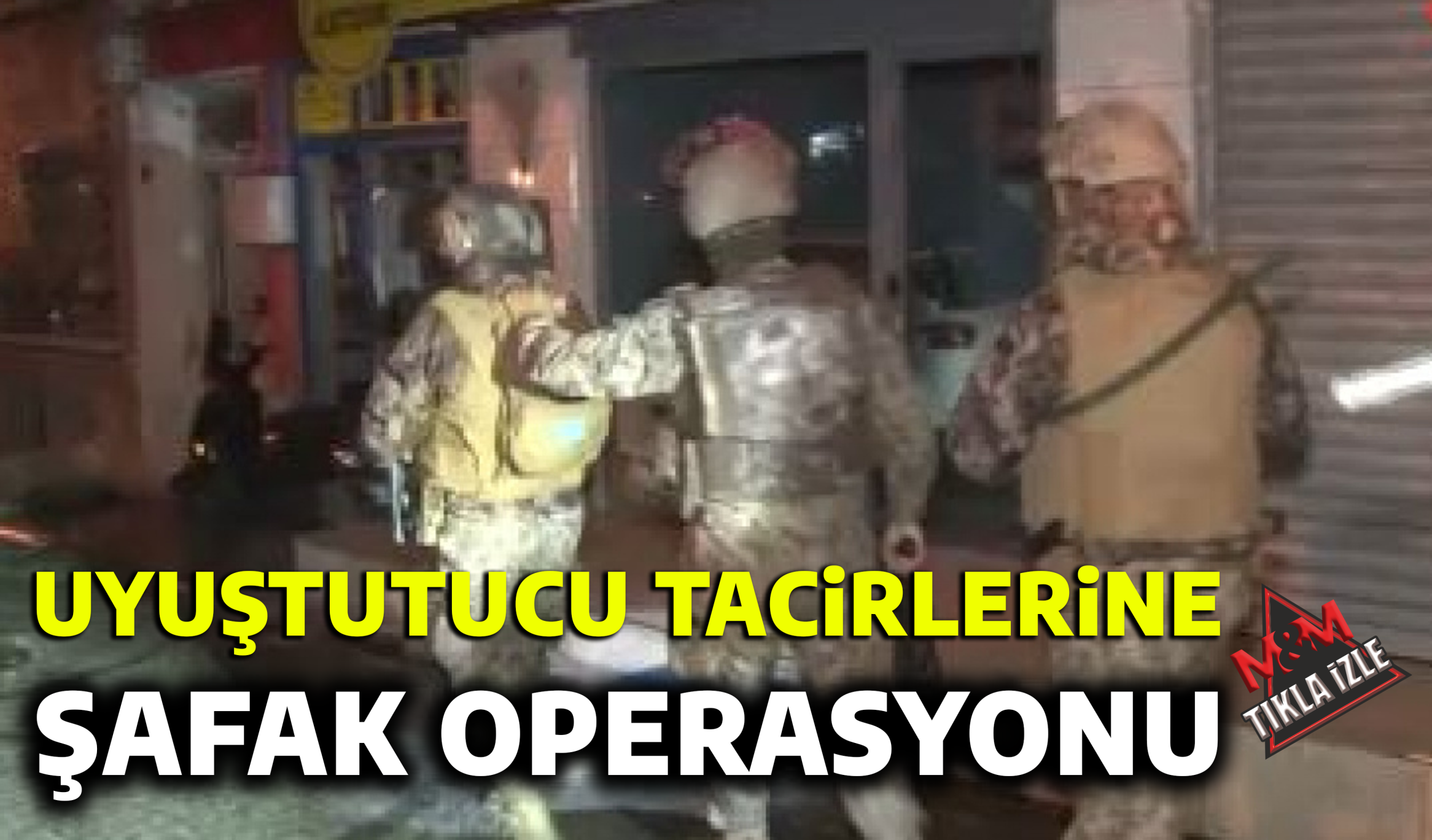 UYUŞTURUCU TACİRLERİNE ŞAFAK OPERASYONU